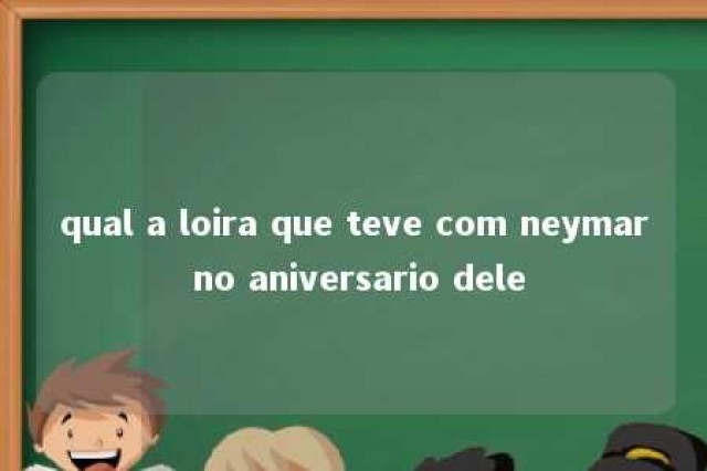 qual a loira que teve com neymar no aniversario dele 