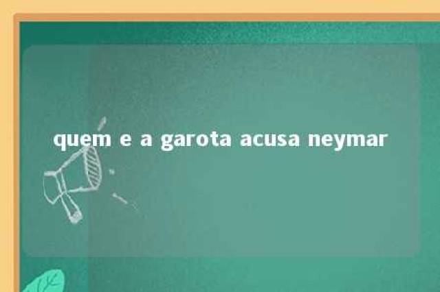 quem e a garota acusa neymar 