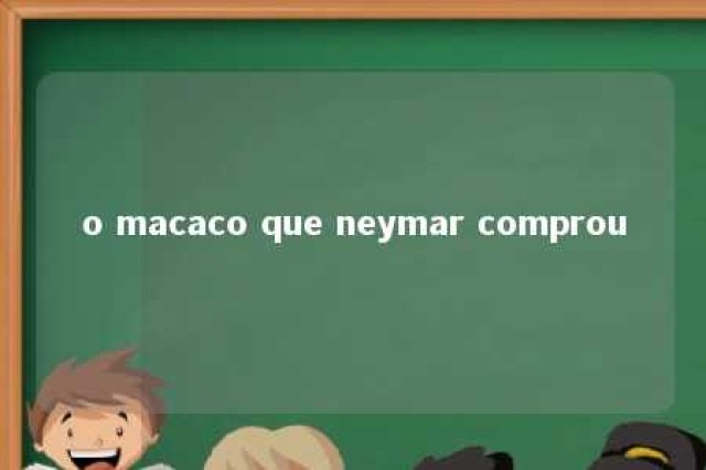 o macaco que neymar comprou 