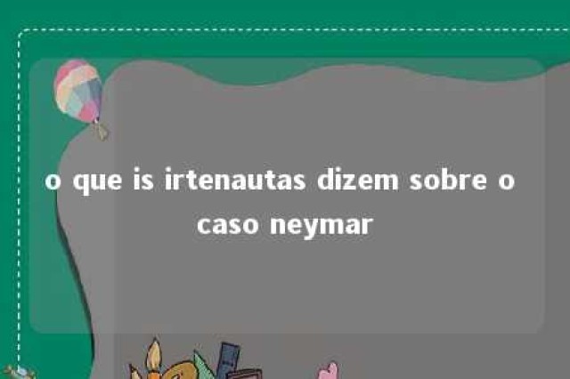 o que is irtenautas dizem sobre o caso neymar 