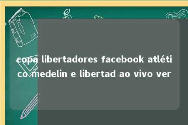 copa libertadores facebook atlético medelin e libertad ao vivo ver 