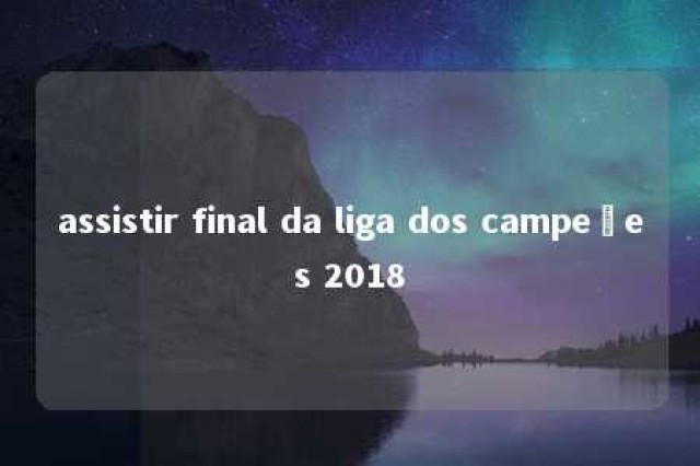 assistir final da liga dos campeões 2018 