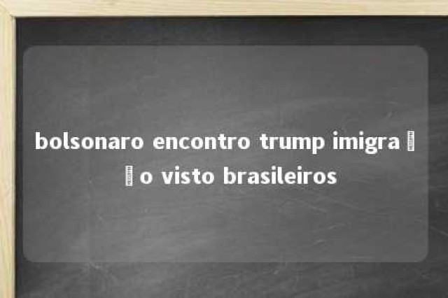 bolsonaro encontro trump imigração visto brasileiros 