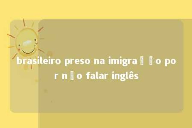 brasileiro preso na imigração por não falar inglês 